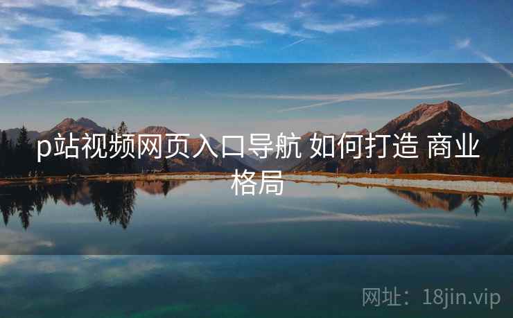 p站视频网页入口导航 如何打造 商业格局