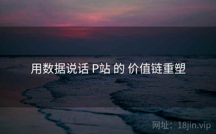 用数据说话 P站 的 价值链重塑