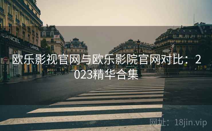 欧乐影视官网与欧乐影院官网对比：2023精华合集
