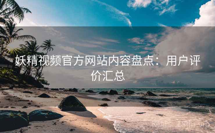 妖精视频官方网站内容盘点：用户评价汇总
