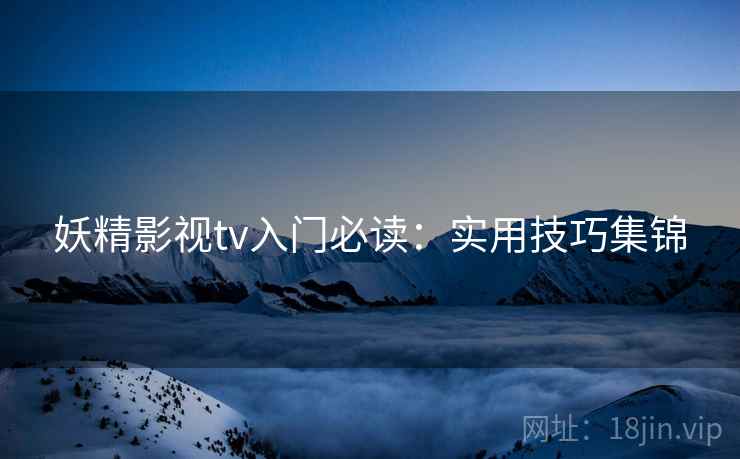 妖精影视tv入门必读：实用技巧集锦