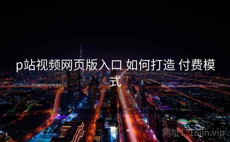 p站视频网页版入口 如何打造 付费模式