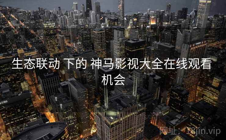 生态联动 下的 神马影视大全在线观看 机会
