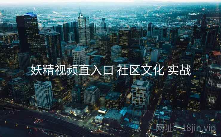 妖精视频直入口 社区文化 实战