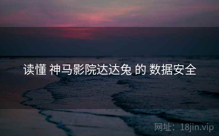 读懂 神马影院达达兔 的 数据安全