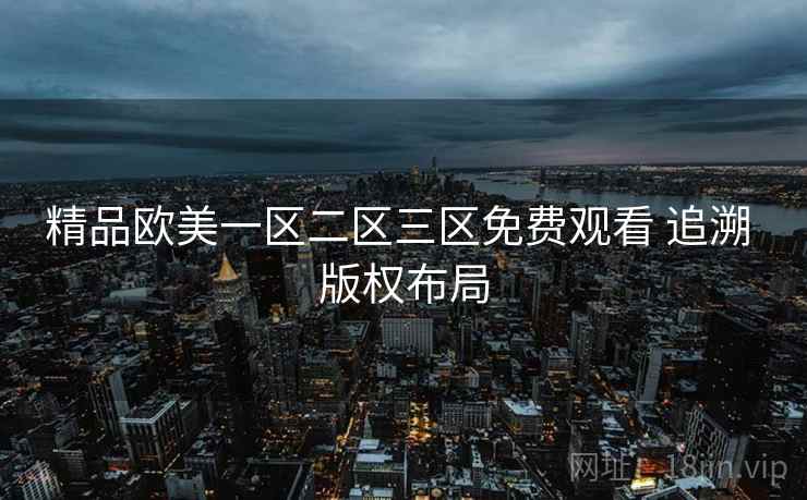 精品欧美一区二区三区免费观看 追溯 版权布局