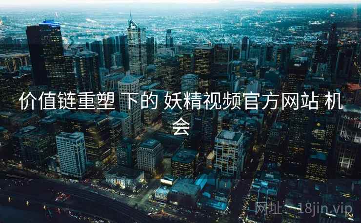 价值链重塑 下的 妖精视频官方网站 机会
