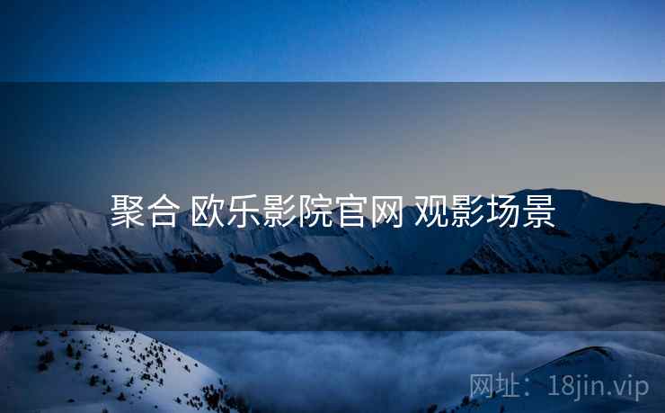 聚合 欧乐影院官网 观影场景