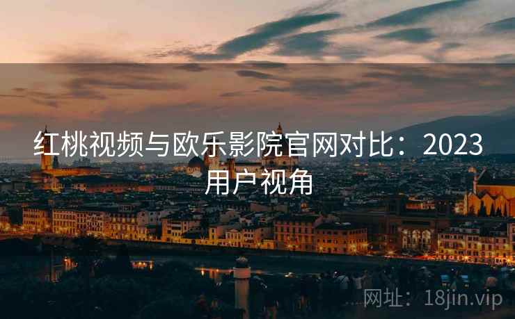 红桃视频与欧乐影院官网对比：2023用户视角