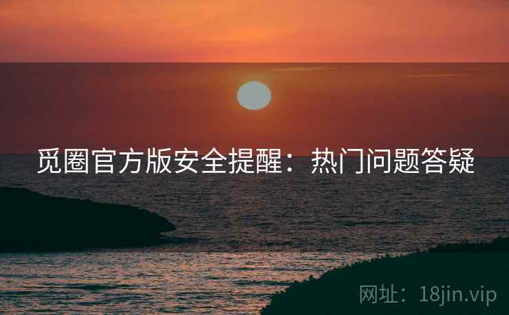 觅圈官方版安全提醒：热门问题答疑