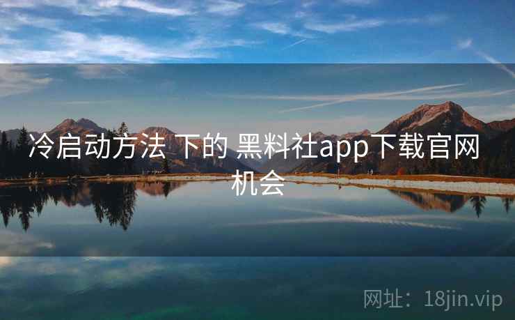 冷启动方法 下的 黑料社app下载官网 机会