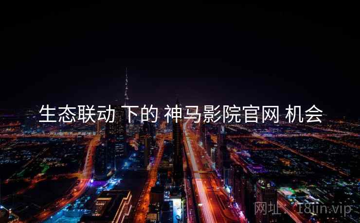 生态联动 下的 神马影院官网 机会