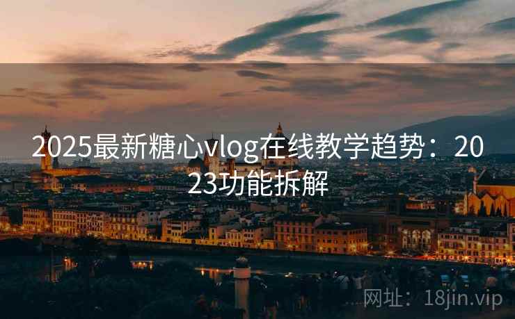 2025最新糖心vlog在线教学趋势：2023功能拆解