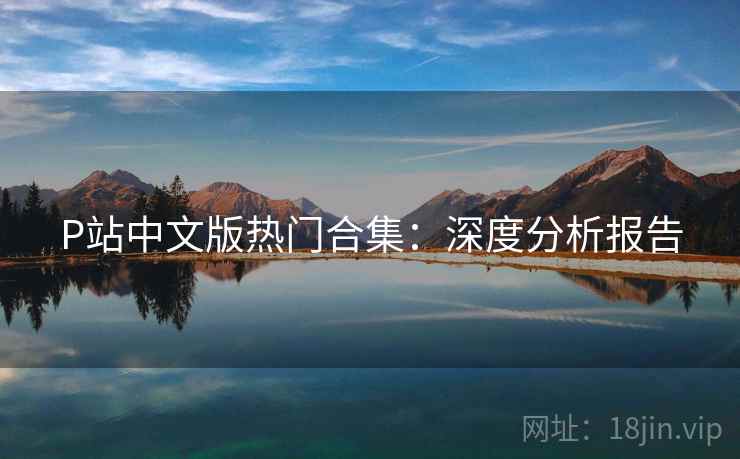 P站中文版热门合集：深度分析报告