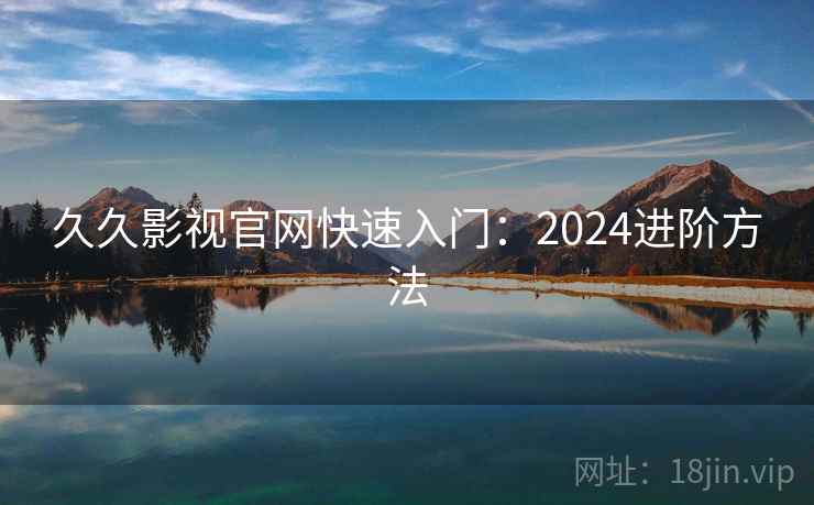 久久影视官网快速入门：2024进阶方法