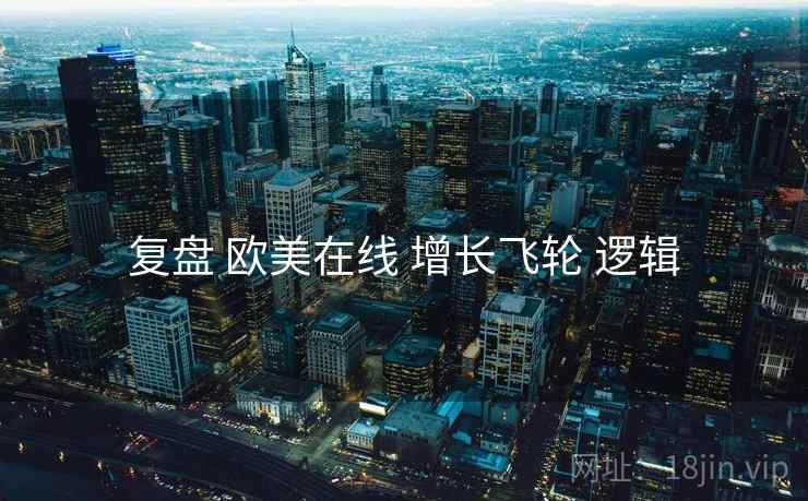复盘 欧美在线 增长飞轮 逻辑