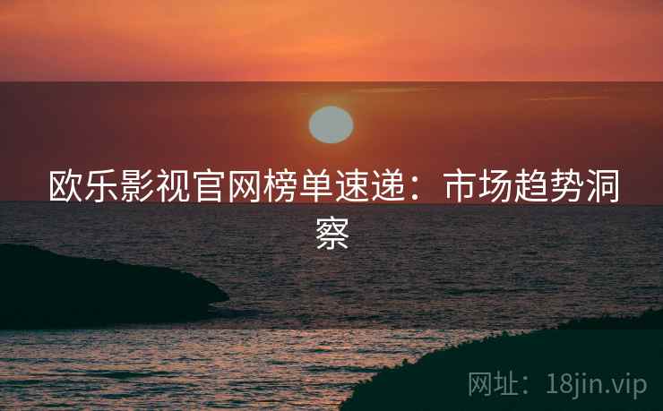 欧乐影视官网榜单速递：市场趋势洞察