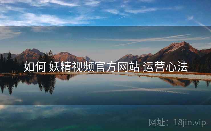 如何 妖精视频官方网站 运营心法