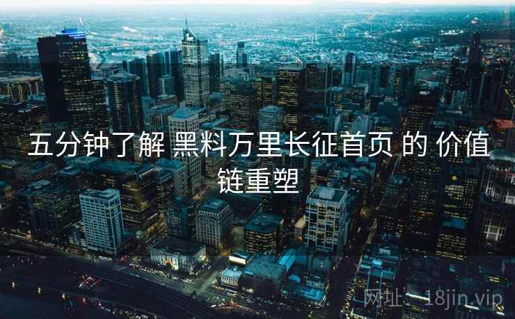 五分钟了解 黑料万里长征首页 的 价值链重塑