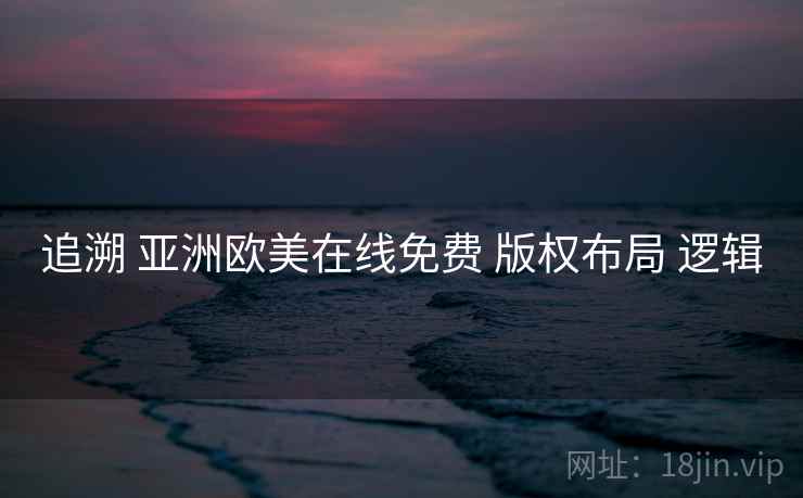 追溯 亚洲欧美在线免费 版权布局 逻辑