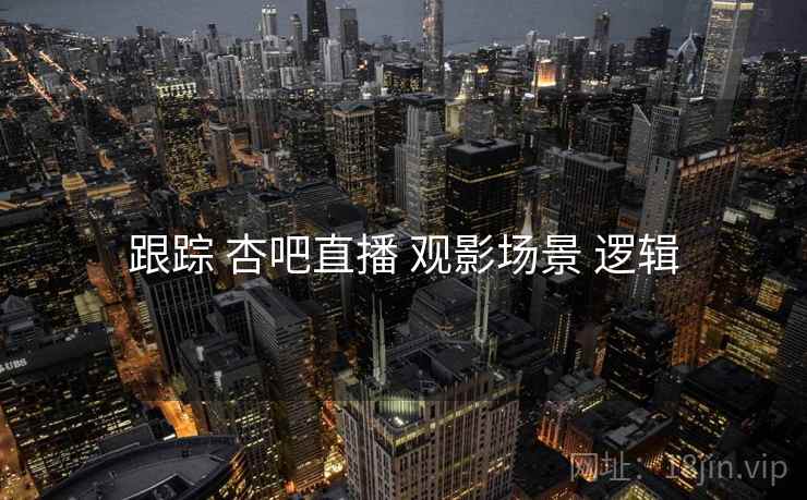 跟踪 杏吧直播 观影场景 逻辑