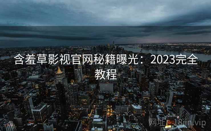 含羞草影视官网秘籍曝光：2023完全教程