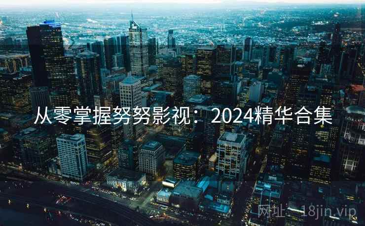 从零掌握努努影视：2024精华合集
