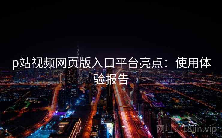 p站视频网页版入口平台亮点：使用体验报告