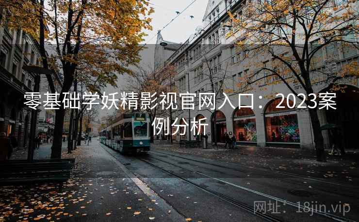 零基础学妖精影视官网入口：2023案例分析