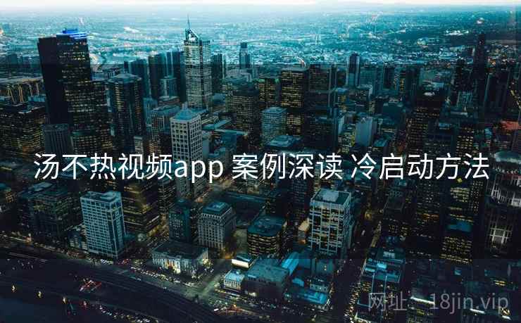 汤不热视频app 案例深读 冷启动方法