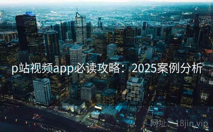 p站视频app必读攻略：2025案例分析