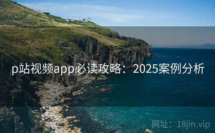 p站视频app必读攻略:2025案例分析