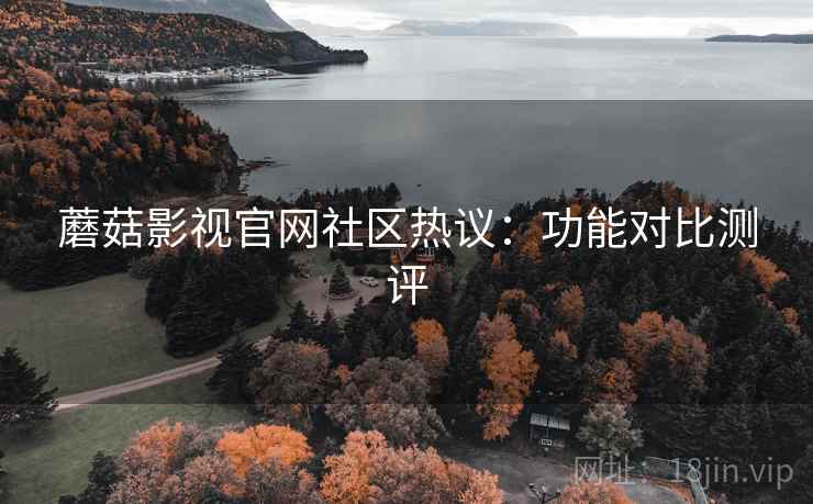 蘑菇影视官网社区热议：功能对比测评