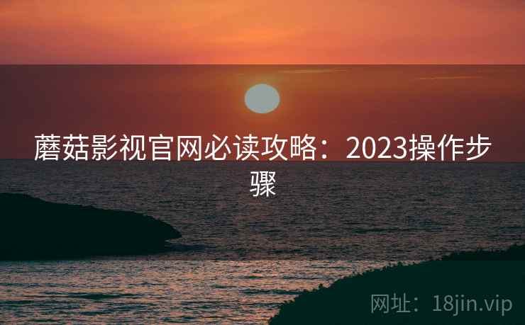 蘑菇影视官网必读攻略：2023操作步骤