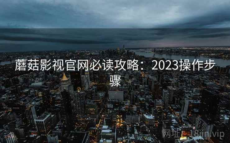 蘑菇影视官网必读攻略:2023操作步骤