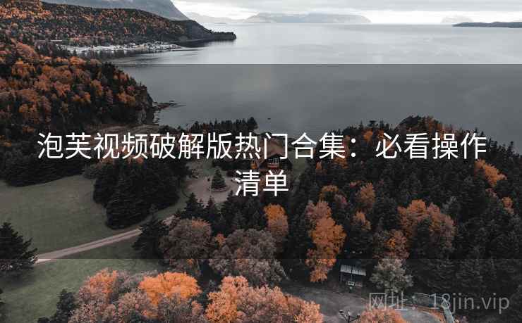 泡芙视频破解版热门合集:必看操作清单