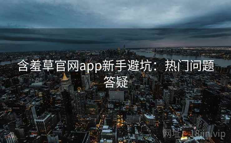 含羞草官网app新手避坑:热门问题答疑