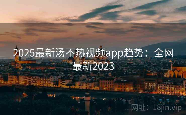 2025最新汤不热视频app趋势：全网最新2023