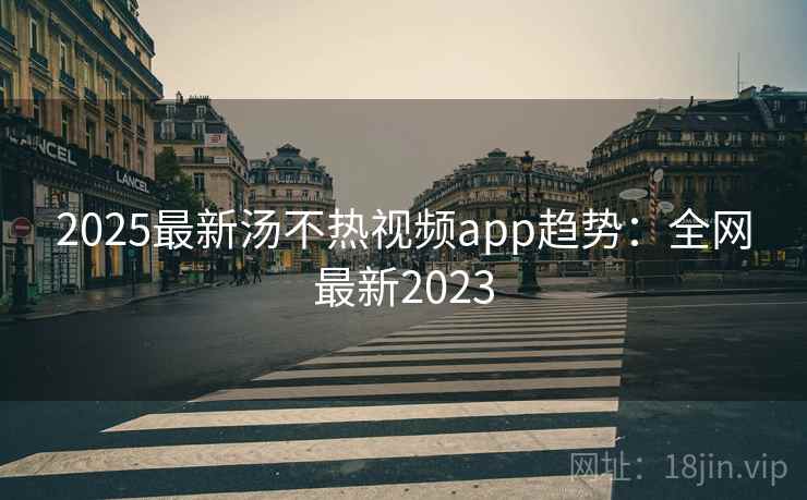 2025最新汤不热视频app趋势:全网最新2023