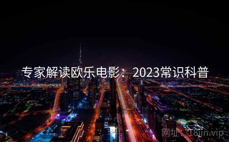 专家解读欧乐电影：2023常识科普