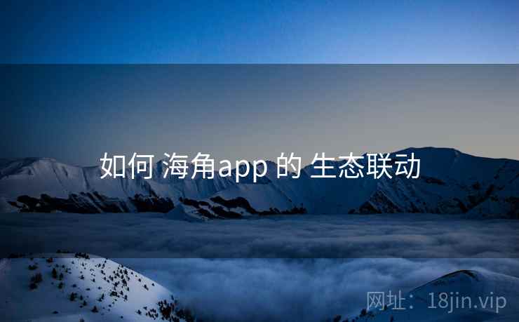 如何 海角app 的 生态联动