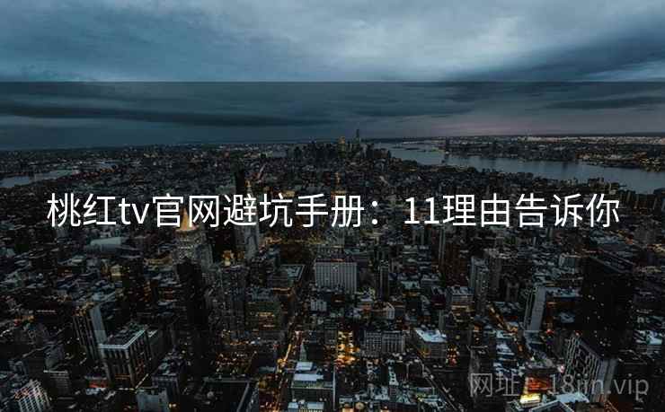 桃红tv官网避坑手册：11理由告诉你