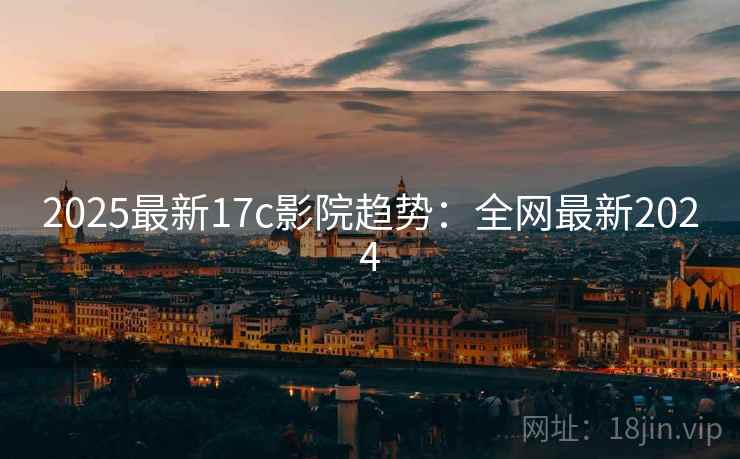 2025最新17c影院趋势:全网最新2024