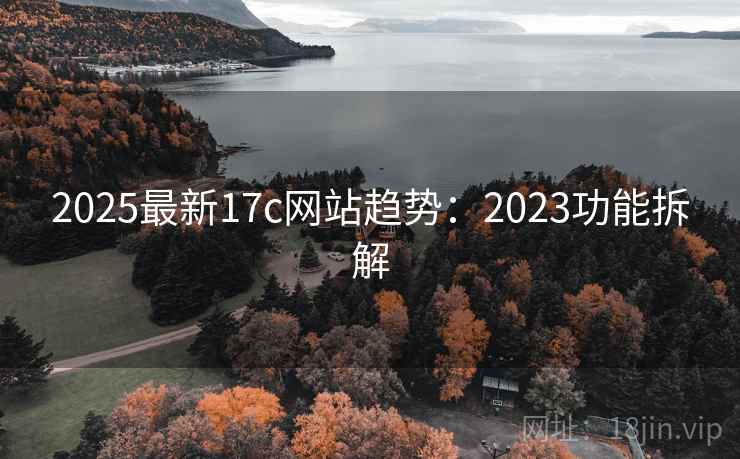 2025最新17c网站趋势：2023功能拆解